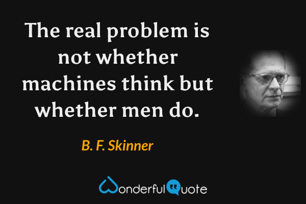 The real problem is not whether machines think but whether men do. - B. F. Skinner quote.