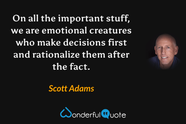 On all the important stuff, we are emotional creatures who make decisions first and rationalize them after the fact. - Scott Adams quote.