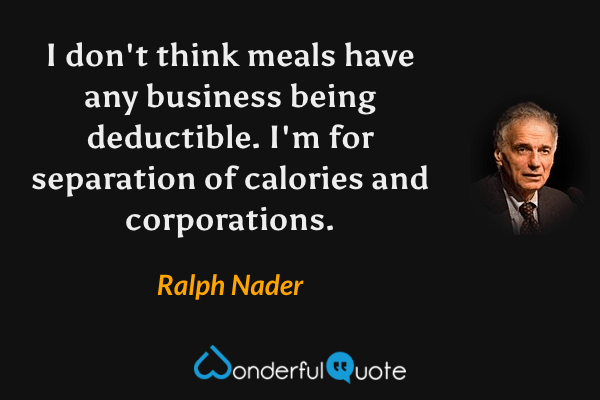I don't think meals have any business being deductible. I'm for separation of calories and corporations. - Ralph Nader quote.