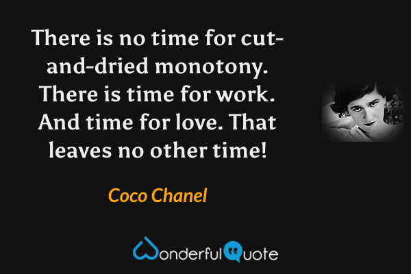 There is no time for cut-and-dried monotony. There is time for work. And time for love. That leaves no other time! - Coco Chanel quote.