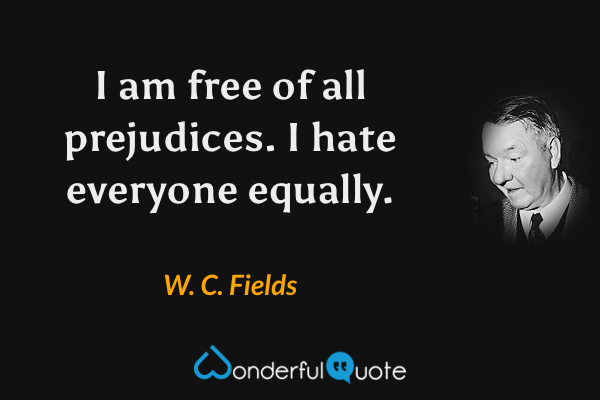 I am free of all prejudices. I hate everyone equally. - W. C. Fields quote.