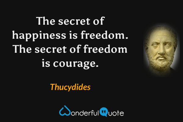 The secret of happiness is freedom. The secret of freedom is courage. - Thucydides quote.