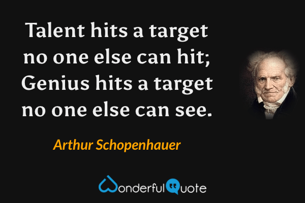 Talent hits a target no one else can hit; Genius hits a target no one else can see. - Arthur Schopenhauer quote.