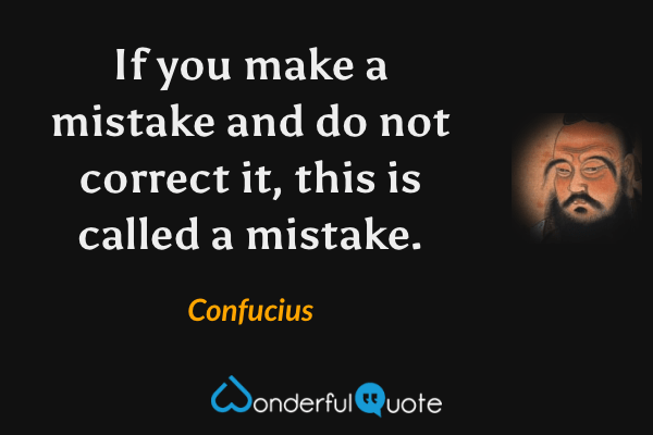 If you make a mistake and do not correct it, this is called a mistake. - Confucius quote.