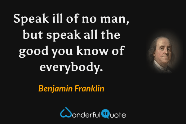 Speak ill of no man, but speak all the good you know of everybody. - Benjamin Franklin quote.