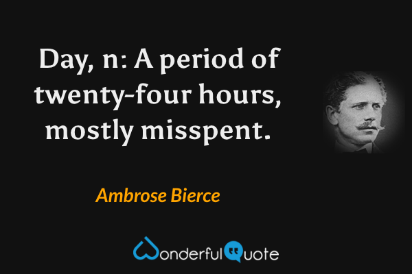 Day, n: A period of twenty-four hours, mostly misspent. - Ambrose Bierce quote.