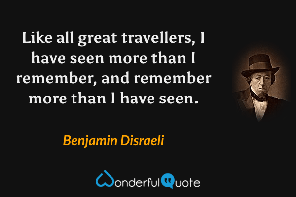 Like all great travellers, I have seen more than I remember, and remember more than I have seen. - Benjamin Disraeli quote.