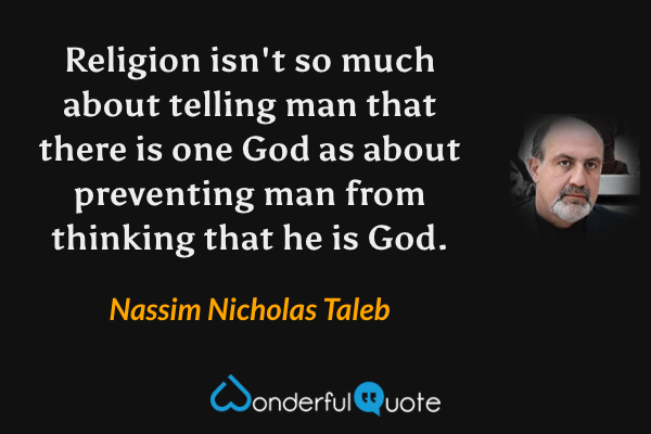 Religion isn't so much about telling man that there is one God as about preventing man from thinking that he is God. - Nassim Nicholas Taleb quote.