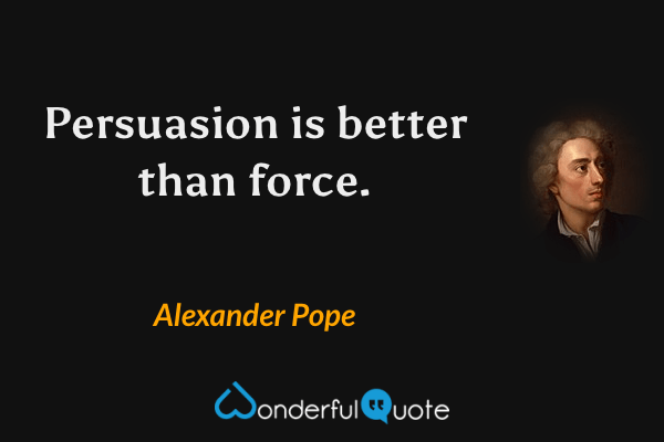 Persuasion is better than force. - Alexander Pope quote.