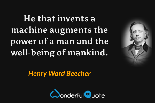 He that invents a machine augments the power of a man and the well-being of mankind. - Henry Ward Beecher quote.