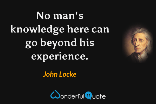No man's knowledge here can go beyond his experience. - John Locke quote.