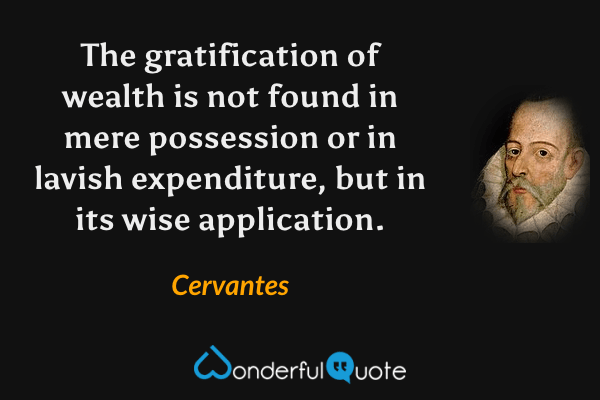 The gratification of wealth is not found in mere possession or in lavish expenditure, but in its wise application. - Cervantes quote.