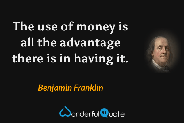 The use of money is all the advantage there is in having it. - Benjamin Franklin quote.