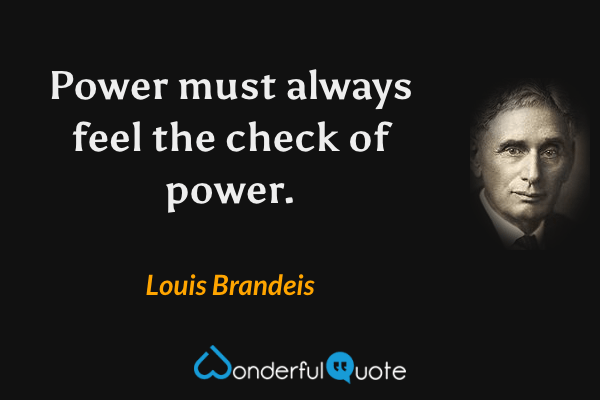 Power must always feel the check of power. - Louis Brandeis quote.
