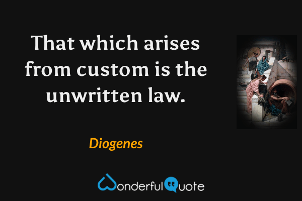 That which arises from custom is the unwritten law. - Diogenes quote.