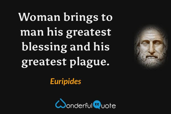 Woman brings to man his greatest blessing and his greatest plague. - Euripides quote.