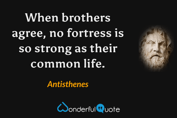 When brothers agree, no fortress is so strong as their common life. - Antisthenes quote.