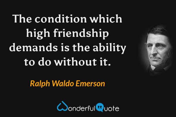 The condition which high friendship demands is the ability to do without it. - Ralph Waldo Emerson quote.