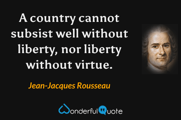 A country cannot subsist well without liberty, nor liberty without virtue. - Jean-Jacques Rousseau quote.