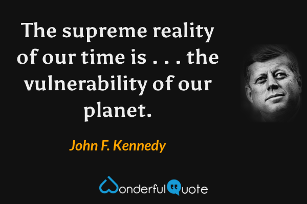 The supreme reality of our time is . . . the vulnerability of our planet. - John F. Kennedy quote.