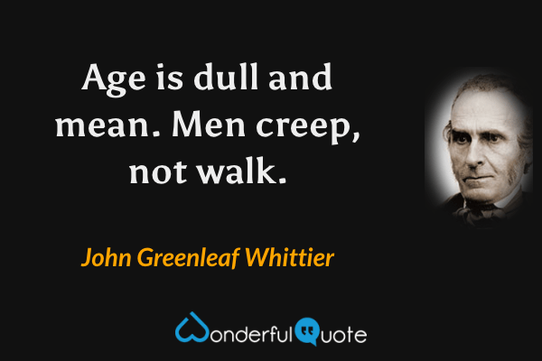 Age is dull and mean. Men creep, not walk. - John Greenleaf Whittier quote.