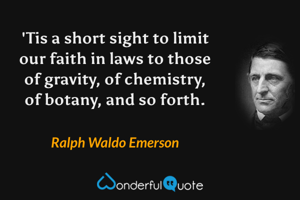 'Tis a short sight to limit our faith in laws to those of gravity, of chemistry, of botany, and so forth. - Ralph Waldo Emerson quote.