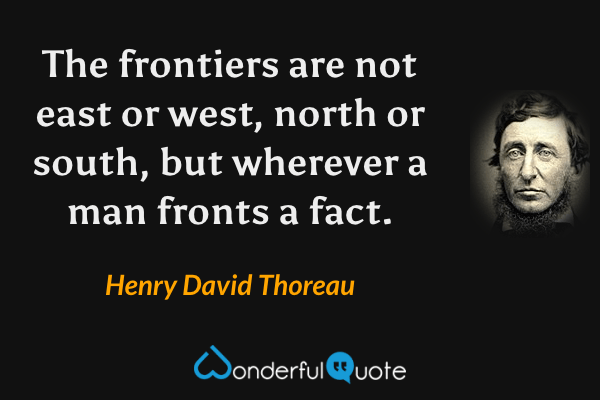 The frontiers are not east or west, north or south, but wherever a man fronts a fact. - Henry David Thoreau quote.