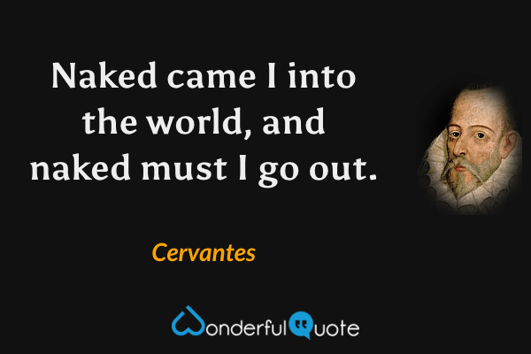 Naked came I into the world, and naked must I go out. - Cervantes quote.