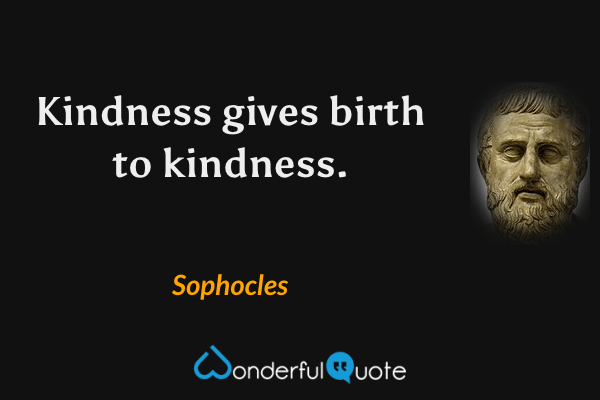 Kindness gives birth to kindness. - Sophocles quote.