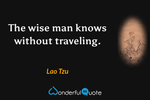 The wise man knows without traveling. - Lao Tzu quote.
