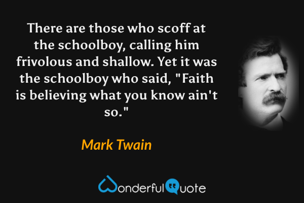 There are those who scoff at the schoolboy, calling him frivolous and shallow. Yet it was the schoolboy who said, "Faith is believing what you know ain't so." - Mark Twain quote.