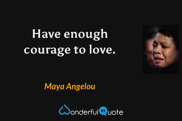 Have enough courage to love. - Maya Angelou quote.