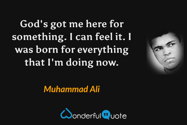 God's got me here for something. I can feel it. I was born for everything that I'm doing now. - Muhammad Ali quote.