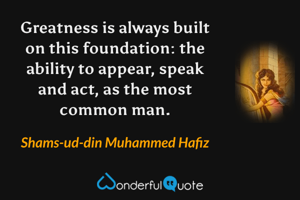 Greatness is always built on this foundation: the ability to appear, speak and act, as the most common man. - Shams-ud-din Muhammed Hafiz quote.