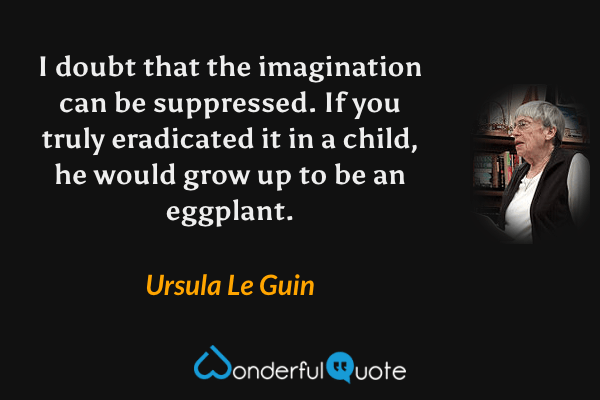 I doubt that the imagination can be suppressed. If you truly eradicated it in a child, he would grow up to be an eggplant. - Ursula Le Guin quote.