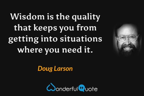 Wisdom is the quality that keeps you from getting into situations where you need it. - Doug Larson quote.