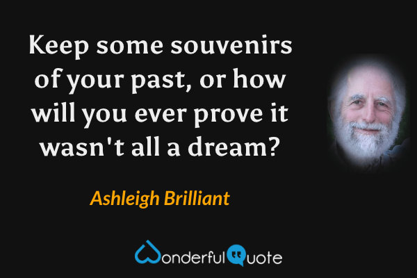 Keep some souvenirs of your past, or how will you ever prove it wasn't all a dream? - Ashleigh Brilliant quote.