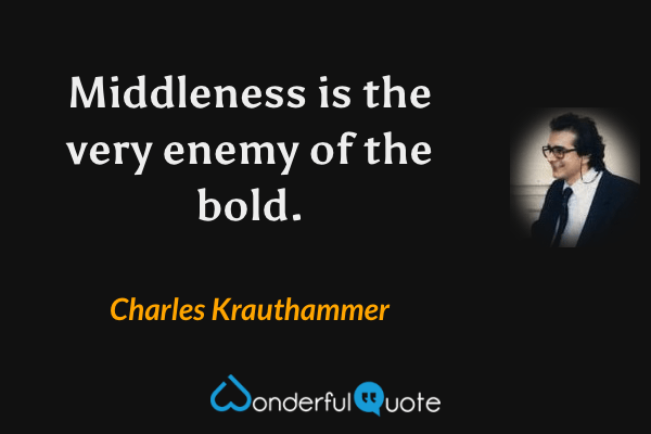 Middleness is the very enemy of the bold. - Charles Krauthammer quote.