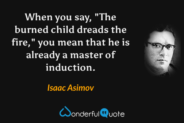 When you say, "The burned child dreads the fire," you mean that he is already a master of induction. - Isaac Asimov quote.