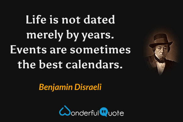 Life is not dated merely by years. Events are sometimes the best calendars. - Benjamin Disraeli quote.
