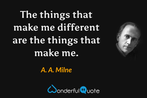 The things that make me different are the things that make me. - A. A. Milne quote.