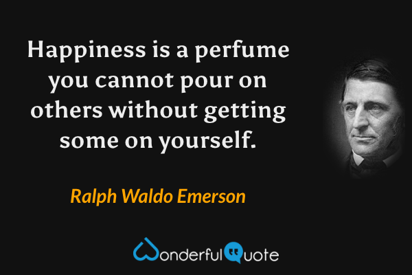 Happiness is a perfume you cannot pour on others without getting some on yourself. - Ralph Waldo Emerson quote.