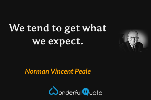 We tend to get what we expect. - Norman Vincent Peale quote.