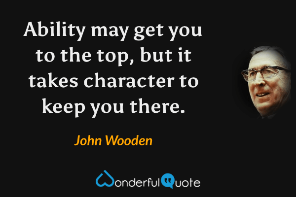 Ability may get you to the top, but it takes character to keep you there. - John Wooden quote.