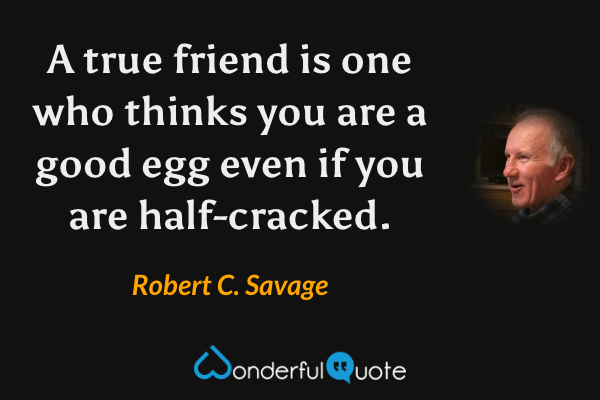 A true friend is one who thinks you are a good egg even if you are half-cracked. - Robert C. Savage quote.