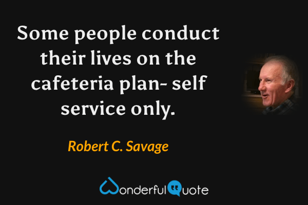 Some people conduct their lives on the cafeteria plan- self service only. - Robert C. Savage quote.