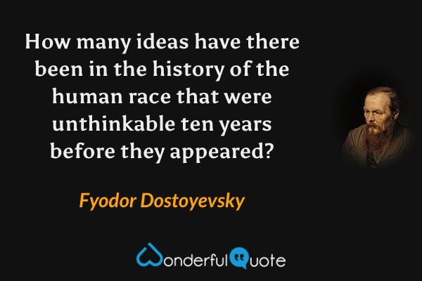 How many ideas have there been in the history of the human race that were unthinkable ten years before they appeared? - Fyodor Dostoyevsky quote.