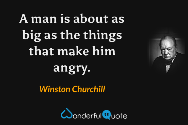 A man is about as big as the things that make him angry. - Winston Churchill quote.