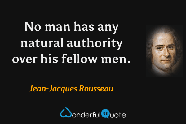 No man has any natural authority over his fellow men. - Jean-Jacques Rousseau quote.