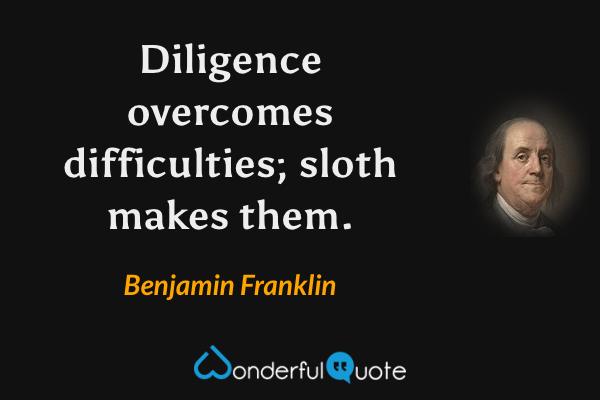 Diligence overcomes difficulties; sloth makes them. - Benjamin Franklin quote.